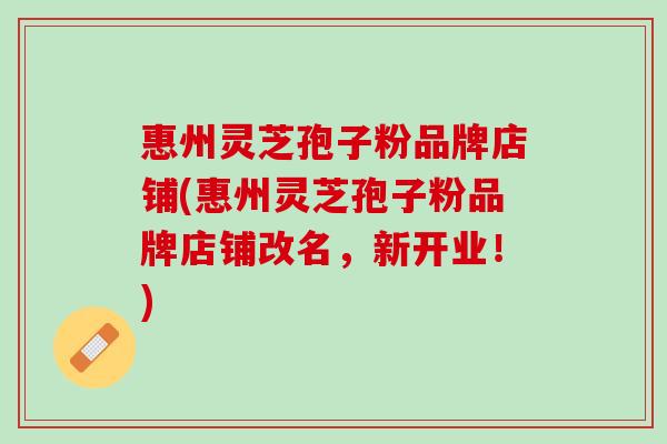 惠州灵芝孢子粉品牌店铺(惠州灵芝孢子粉品牌店铺改名,新开业!) 惠州灵芝孢子粉品牌店铺(惠州灵芝孢子粉品牌店铺改名,新开业!)