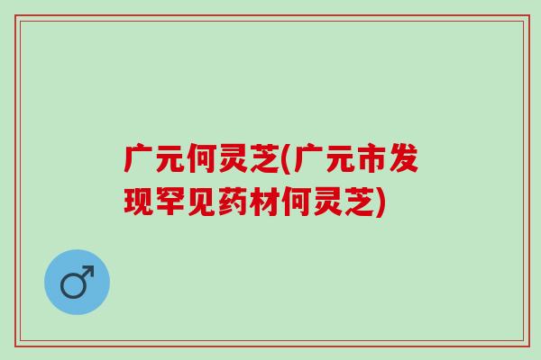 广元何灵芝(广元市发现罕见药材何灵芝)