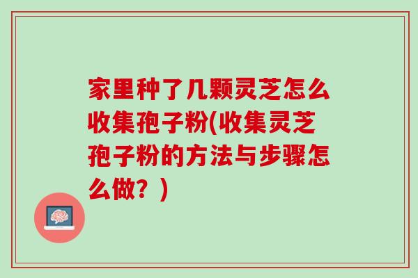 家里种了几颗灵芝怎么收集孢子粉(收集灵芝孢子粉的方法与步骤怎么做？)