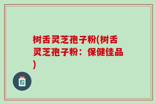 树舌灵芝孢子粉(树舌灵芝孢子粉：保健佳品)