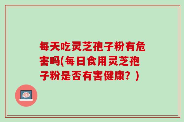 每天吃灵芝孢子粉有危害吗(每日食用灵芝孢子粉是否有害健康？)
