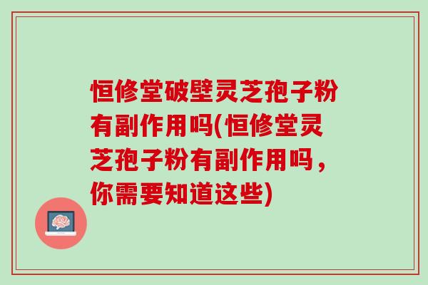 恒修堂破壁灵芝孢子粉有副作用吗(恒修堂灵芝孢子粉有副作用吗,你需要知道这些) 恒修堂破壁灵芝孢子粉有副作用吗(恒修堂灵芝孢子粉有副作用吗,你需要知道这些)