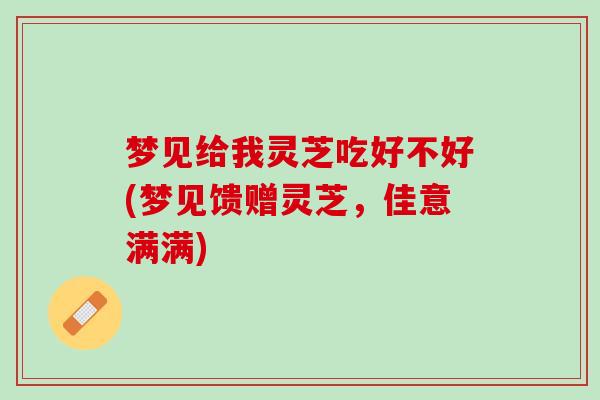 梦见给我灵芝吃好不好(梦见馈赠灵芝，佳意满满)