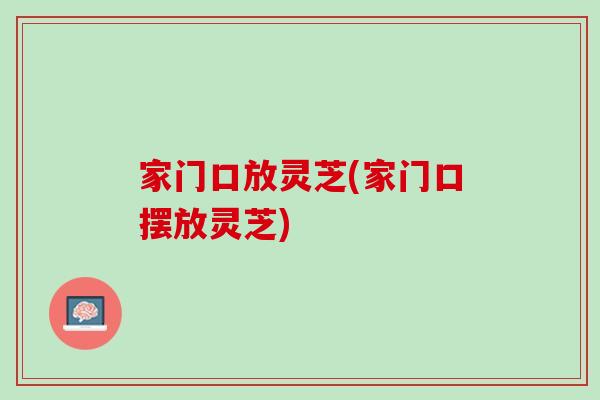 家门口放灵芝(家门口摆放灵芝) 家门口放灵芝(家门口摆放灵芝)