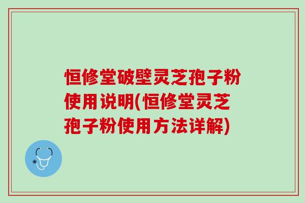 恒修堂破壁灵芝孢子粉使用说明(恒修堂灵芝孢子粉使用方法详解)