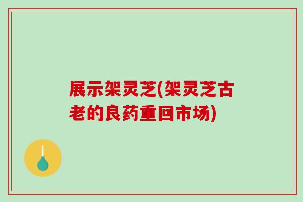 展示架灵芝(架灵芝古老的良药重回市场) 展示架灵芝(架灵芝古老的良药重回市场)