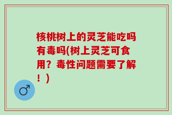 核桃树上的灵芝能吃吗有毒吗(树上灵芝可食用？毒性问题需要了解！)