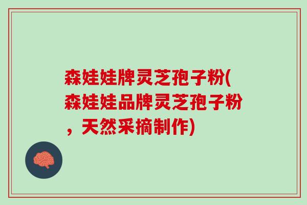 森娃娃牌灵芝孢子粉(森娃娃品牌灵芝孢子粉，天然采摘制作)