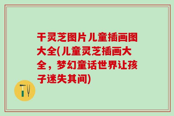 干灵芝图片儿童插画图大全(儿童灵芝插画大全，梦幻童话世界让孩子迷失其间)