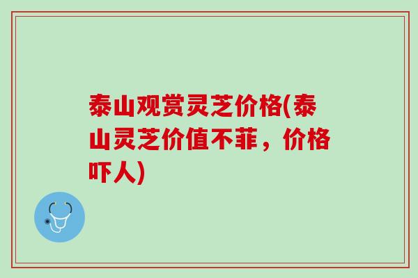 泰山观赏灵芝价格(泰山灵芝价值不菲，价格吓人)