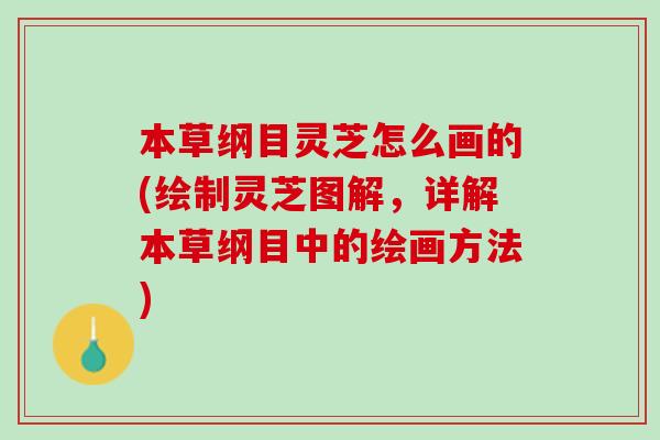 本草纲目灵芝怎么画的(绘制灵芝图解,详解本草纲目中的绘画方法) 本草纲目灵芝怎么画的(绘制灵芝图解,详解本草纲目中的绘画方法)