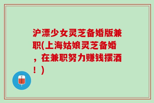 沪漂少女灵芝备婚版兼职(上海姑娘灵芝备婚,在兼职努力赚钱摆酒!) 沪漂少女灵芝备婚版兼职(上海姑娘灵芝备婚,在兼职努力赚钱摆酒!)