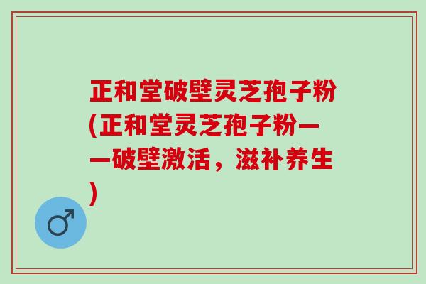 正和堂破壁灵芝孢子粉(正和堂灵芝孢子粉——破壁激活，滋补养生)