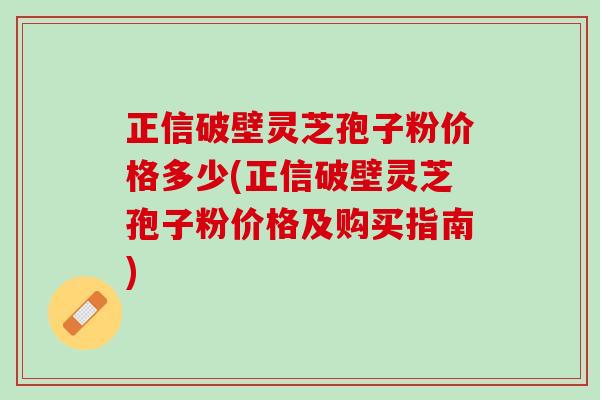正信破壁灵芝孢子粉价格多少(正信破壁灵芝孢子粉价格及购买指南) 正信破壁灵芝孢子粉价格多少(正信破壁灵芝孢子粉价格及购买指南)