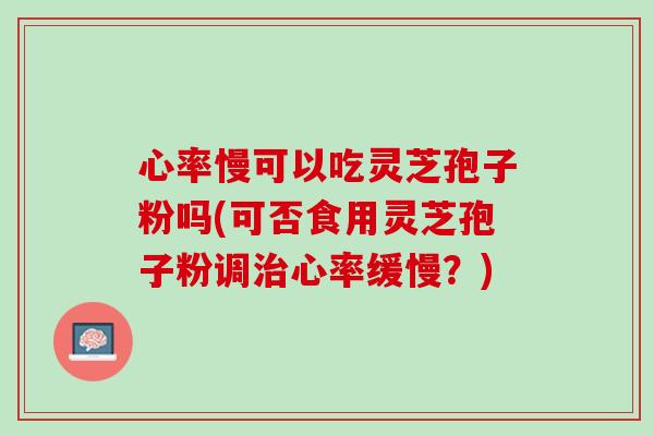 心率慢可以吃灵芝孢子粉吗(可否食用灵芝孢子粉调治心率缓慢？)