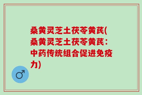 桑黄灵芝土茯苓黄芪(桑黄灵芝土茯苓黄芪:传统组合促进免疫力) 桑黄灵芝土茯苓黄芪(桑黄灵芝土茯苓黄芪:传统组合促进免疫力)