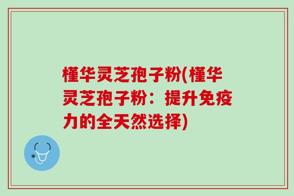 槿华灵芝孢子粉(槿华灵芝孢子粉:提升免疫力的全天然选择) 槿华灵芝孢子粉(槿华灵芝孢子粉:提升免疫力的全天然选择)