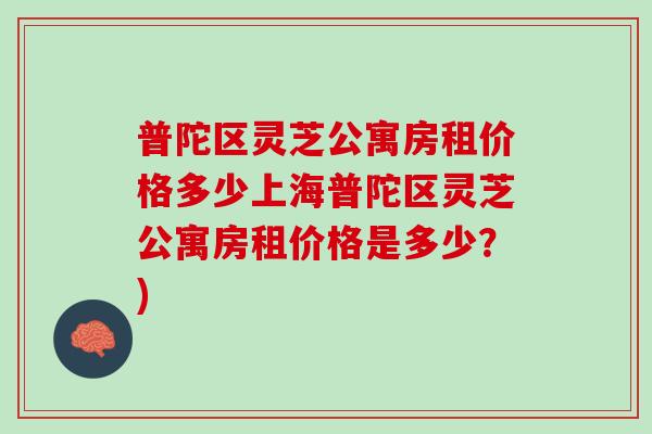 普陀区灵芝公寓房租价格多少上海普陀区灵芝公寓房租价格是多少？)