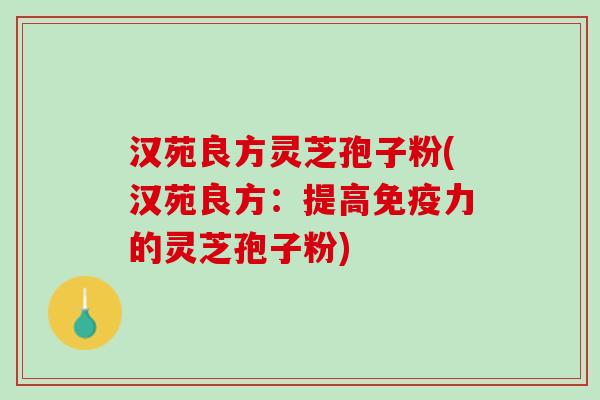 汉苑良方灵芝孢子粉(汉苑良方：提高免疫力的灵芝孢子粉)