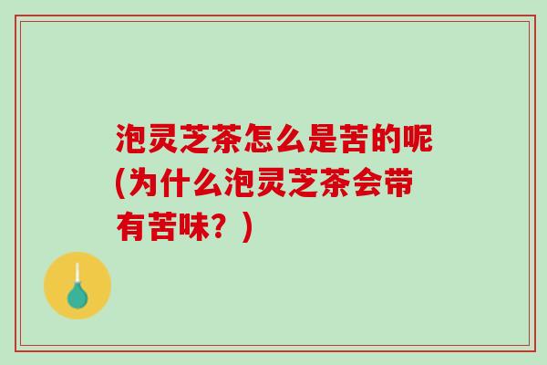 泡灵芝茶怎么是苦的呢(为什么泡灵芝茶会带有苦味?) 泡灵芝茶怎么是苦的呢(为什么泡灵芝茶会带有苦味?)