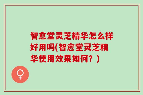 智愈堂灵芝精华怎么样好用吗(智愈堂灵芝精华使用效果如何？)