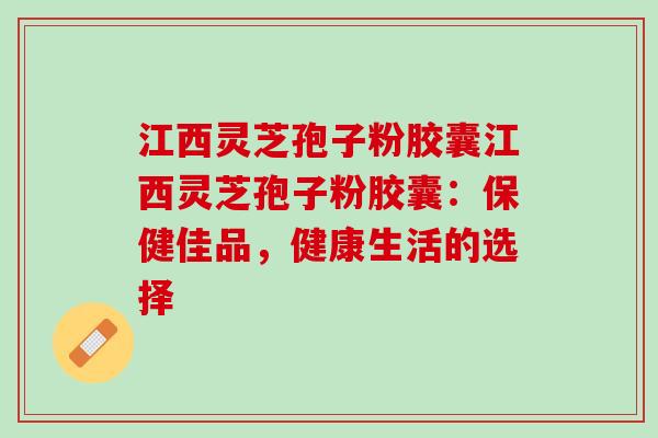 江西灵芝孢子粉胶囊江西灵芝孢子粉胶囊:保健佳品,健康生活的选择 江西灵芝孢子粉胶囊江西灵芝孢子粉胶囊:保健佳品,健康生活的选择