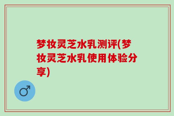 梦妆灵芝水乳测评(梦妆灵芝水乳使用体验分享)