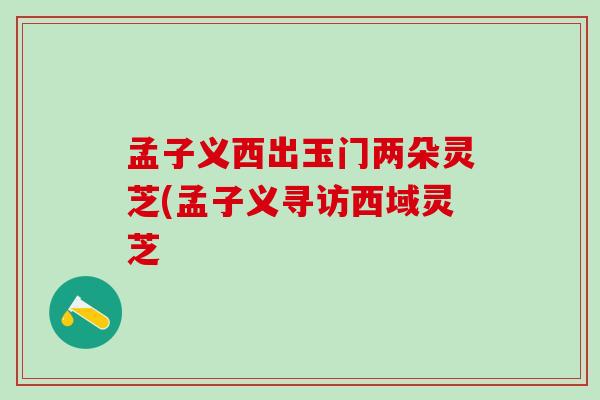 孟子义西出玉门两朵灵芝(孟子义寻访西域灵芝 孟子义西出玉门两朵灵芝(孟子义寻访西域灵芝
