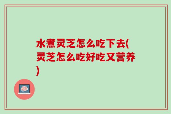 水煮灵芝怎么吃下去(灵芝怎么吃好吃又营养)