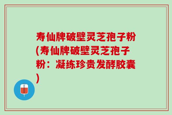 寿仙牌破壁灵芝孢子粉(寿仙牌破壁灵芝孢子粉：凝练珍贵发酵胶囊)
