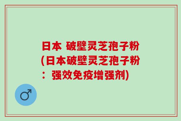 日本 破壁灵芝孢子粉(日本破壁灵芝孢子粉：强效免疫增强剂)