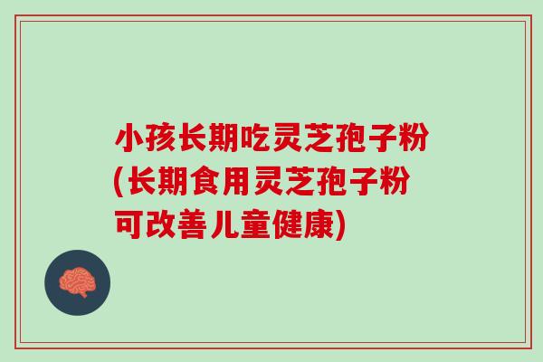 小孩长期吃灵芝孢子粉(长期食用灵芝孢子粉可改善儿童健康) 小孩长期吃灵芝孢子粉(长期食用灵芝孢子粉可改善儿童健康)