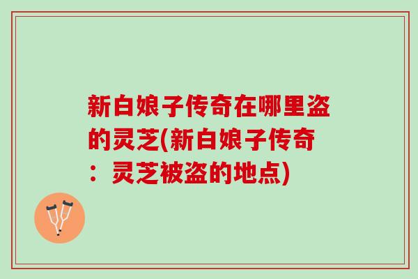 新白娘子传奇在哪里盗的灵芝(新白娘子传奇:灵芝被盗的地点) 新白娘子传奇在哪里盗的灵芝(新白娘子传奇:灵芝被盗的地点)
