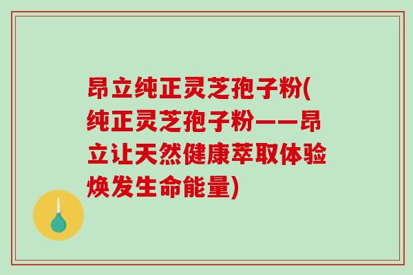 昂立纯正灵芝孢子粉(纯正灵芝孢子粉——昂立让天然健康萃取体验焕发生命能量) 昂立纯正灵芝孢子粉(纯正灵芝孢子粉——昂立让天然健康萃取体验焕发生命能量)