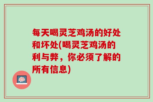 每天喝灵芝鸡汤的好处和坏处(喝灵芝鸡汤的利与弊，你必须了解的所有信息)