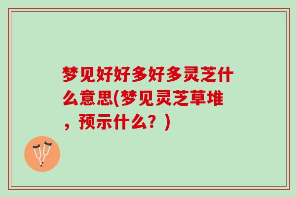 梦见好好多好多灵芝什么意思(梦见灵芝草堆，预示什么？)