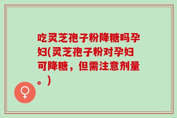 吃灵芝孢子粉降糖吗孕妇(灵芝孢子粉对孕妇可降糖，但需注意剂量。)