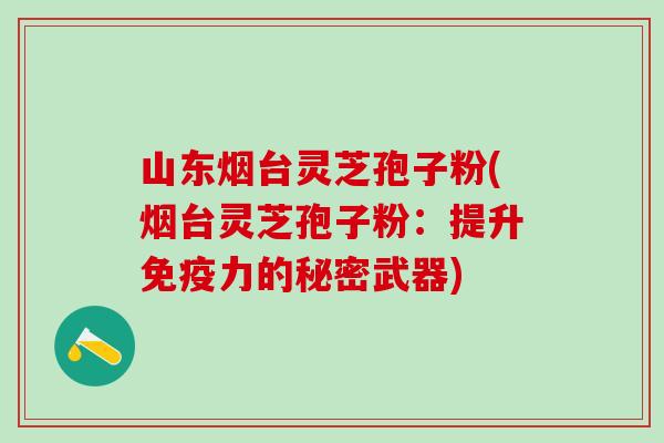 山东烟台灵芝孢子粉(烟台灵芝孢子粉:提升免疫力的秘密武器) 山东烟台灵芝孢子粉(烟台灵芝孢子粉:提升免疫力的秘密武器)