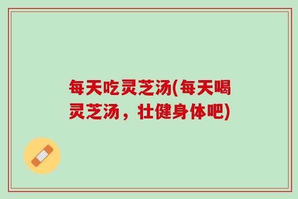 每天吃灵芝汤(每天喝灵芝汤，壮健身体吧)