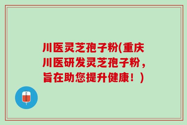 川医灵芝孢子粉(重庆川医研发灵芝孢子粉,旨在助您提升健康!) 川医灵芝孢子粉(重庆川医研发灵芝孢子粉,旨在助您提升健康!)