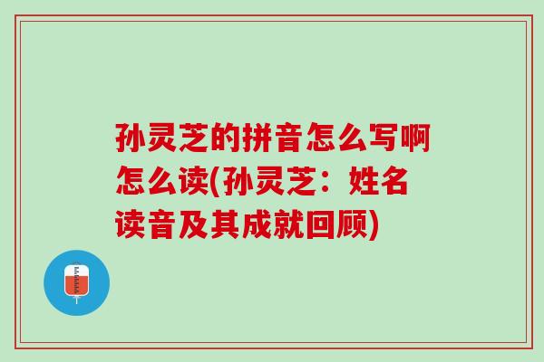 孙灵芝的拼音怎么写啊怎么读(孙灵芝：姓名读音及其成就回顾)