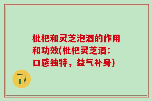 枇杷和灵芝泡酒的作用和功效(枇杷灵芝酒:口感独特,益气补身) 枇杷和灵芝泡酒的作用和功效(枇杷灵芝酒:口感独特,益气补身)