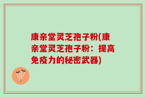 康亲堂灵芝孢子粉(康亲堂灵芝孢子粉：提高免疫力的秘密武器)