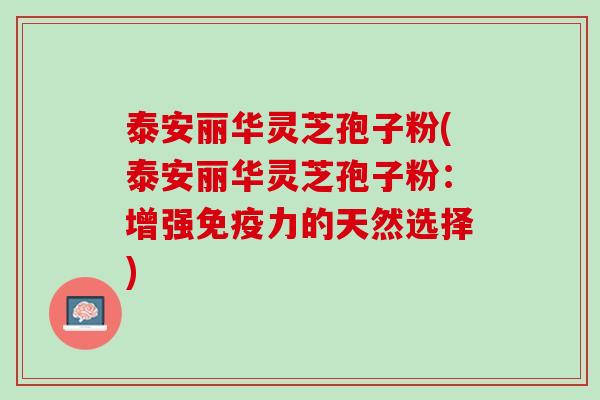 泰安丽华灵芝孢子粉(泰安丽华灵芝孢子粉:增强免疫力的天然选择) 泰安丽华灵芝孢子粉(泰安丽华灵芝孢子粉:增强免疫力的天然选择)