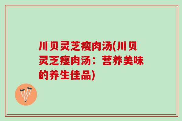 川贝灵芝瘦肉汤(川贝灵芝瘦肉汤：营养美味的养生佳品)