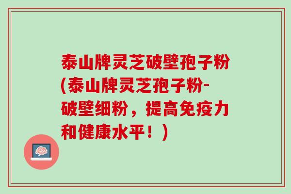 泰山牌灵芝破壁孢子粉(泰山牌灵芝孢子粉-破壁细粉，提高免疫力和健康水平！)