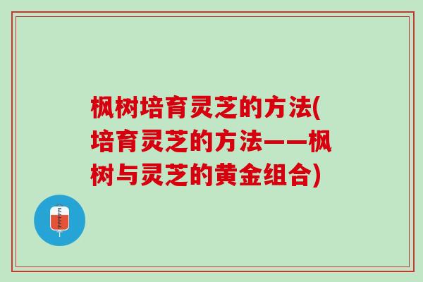 枫树培育灵芝的方法(培育灵芝的方法——枫树与灵芝的黄金组合)