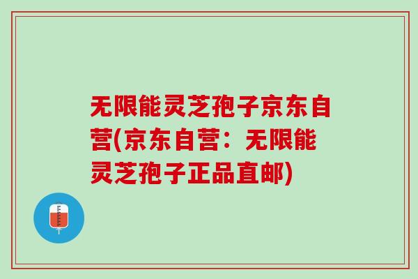 无限能灵芝孢子京东自营(京东自营：无限能灵芝孢子正品直邮)