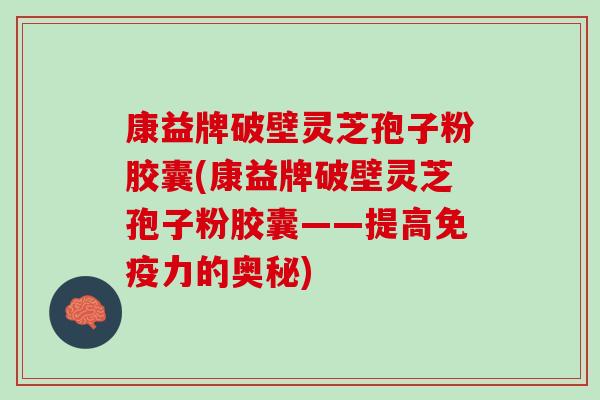 康益牌破壁灵芝孢子粉胶囊(康益牌破壁灵芝孢子粉胶囊——提高免疫力的奥秘)