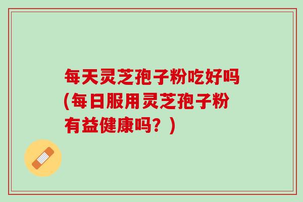 每天灵芝孢子粉吃好吗(每日服用灵芝孢子粉有益健康吗？)